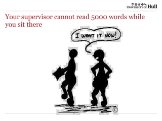 Your supervisor cannot read 5000 words while
you sit there
 