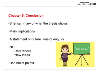 Chapter 6: Conclusion
•Brief summary of what the thesis shows
•Main implications
•A statement on future lines of enquiry
•NO:
•References
•New ideas
•Use bullet points
 