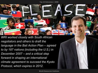 WRI worked closely with South African negotiators and others to draft the language in the Bali Action Plan – agreed to by 187 nations (including the U.S.) in December 2007 – and a critical step forward in shaping an international climate agreement to succeed the Kyoto Protocol, which expires in 2012. 
