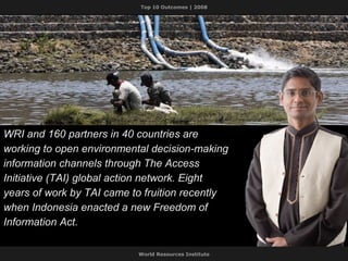WRI and 160 partners in 40 countries are working to open environmental decision-making information channels through The Access Initiative (TAI) global action network. Eight years of work by TAI came to fruition recently when Indonesia enacted a new Freedom of Information Act. 