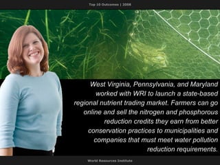 West Virginia, Pennsylvania, and Maryland worked with WRI to launch a state-based regional nutrient trading market. Farmers can go online and sell the nitrogen and phosphorous reduction credits they earn from better conservation practices to municipalities and companies that must meet water pollution reduction requirements. 
