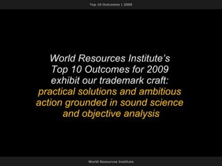 World Resources Institute’s  Top 10 Outcomes for 2009  exhibit our trademark craft:  practical solutions and ambitious  action grounded in sound science  and objective analysis World Resources Institute  