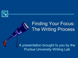 Finding Your Focus: The Writing Process A presentation brought to you by the Purdue University Writing Lab 