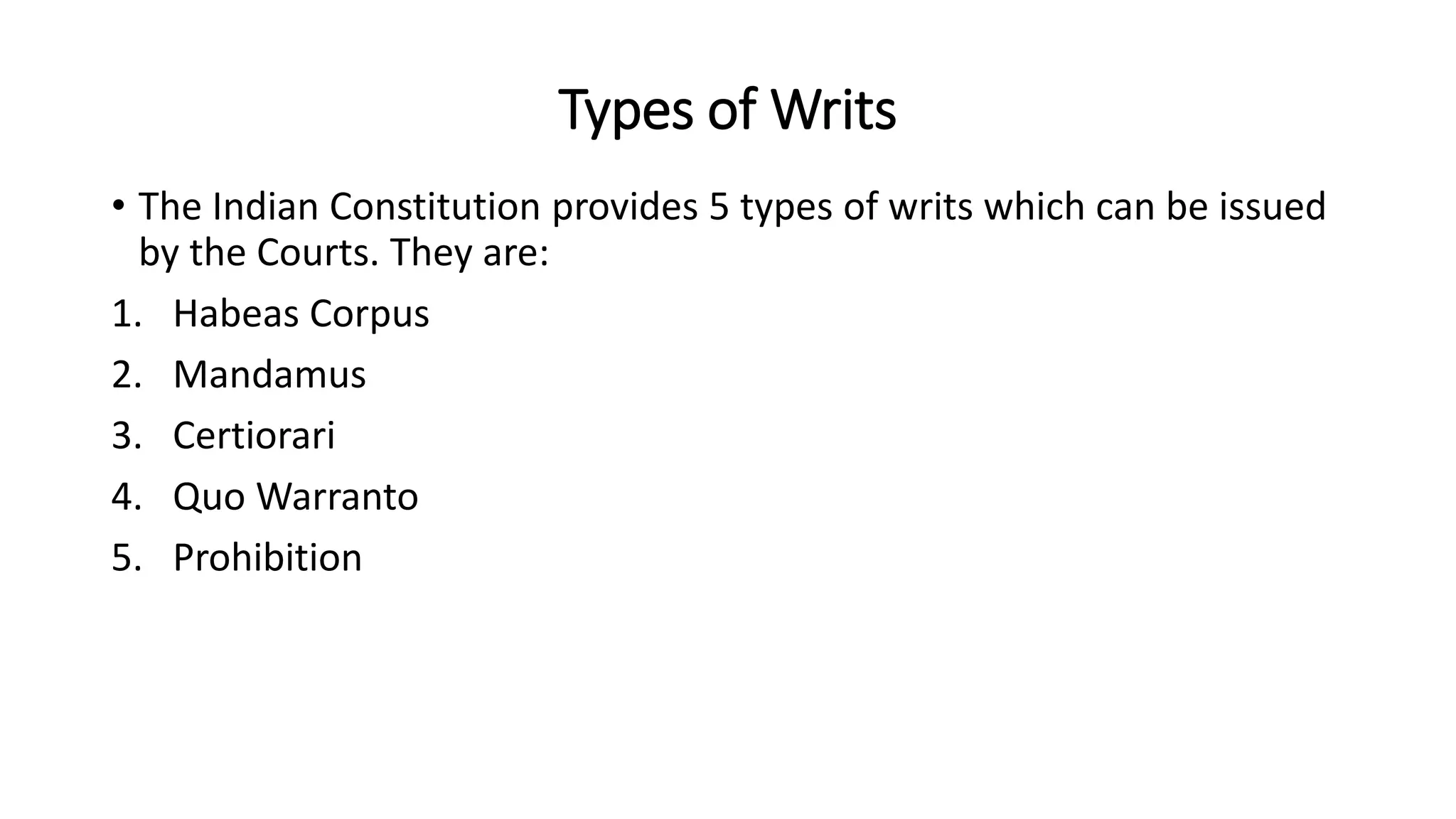 Types of Writs
• The Indian Constitution provides 5 types of writs which can be issued
by the Courts. They are:
1. Habeas Corpus
2. Mandamus
3. Certiorari
4. Quo Warranto
5. Prohibition
 