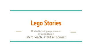 Lego Stories
ID what is being represented
by Lego Blocks
+5 for each. +10 if all correct
 