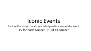 Iconic Events
Each of the slides contain years designed in a way of the event
+5 for each correct. +10 if all correct
 