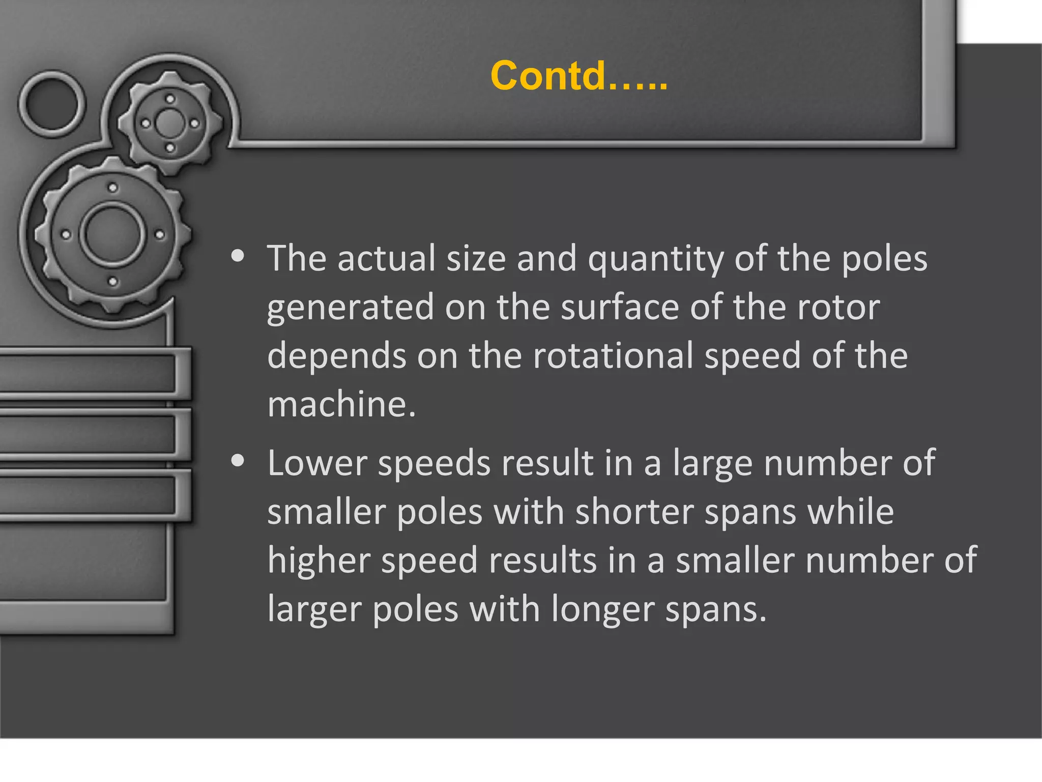 Contd…..

• The actual size and quantity of the poles
generated on the surface of the rotor
depends on the rotational speed of the
machine.
• Lower speeds result in a large number of
smaller poles with shorter spans while
higher speed results in a smaller number of
larger poles with longer spans.

 