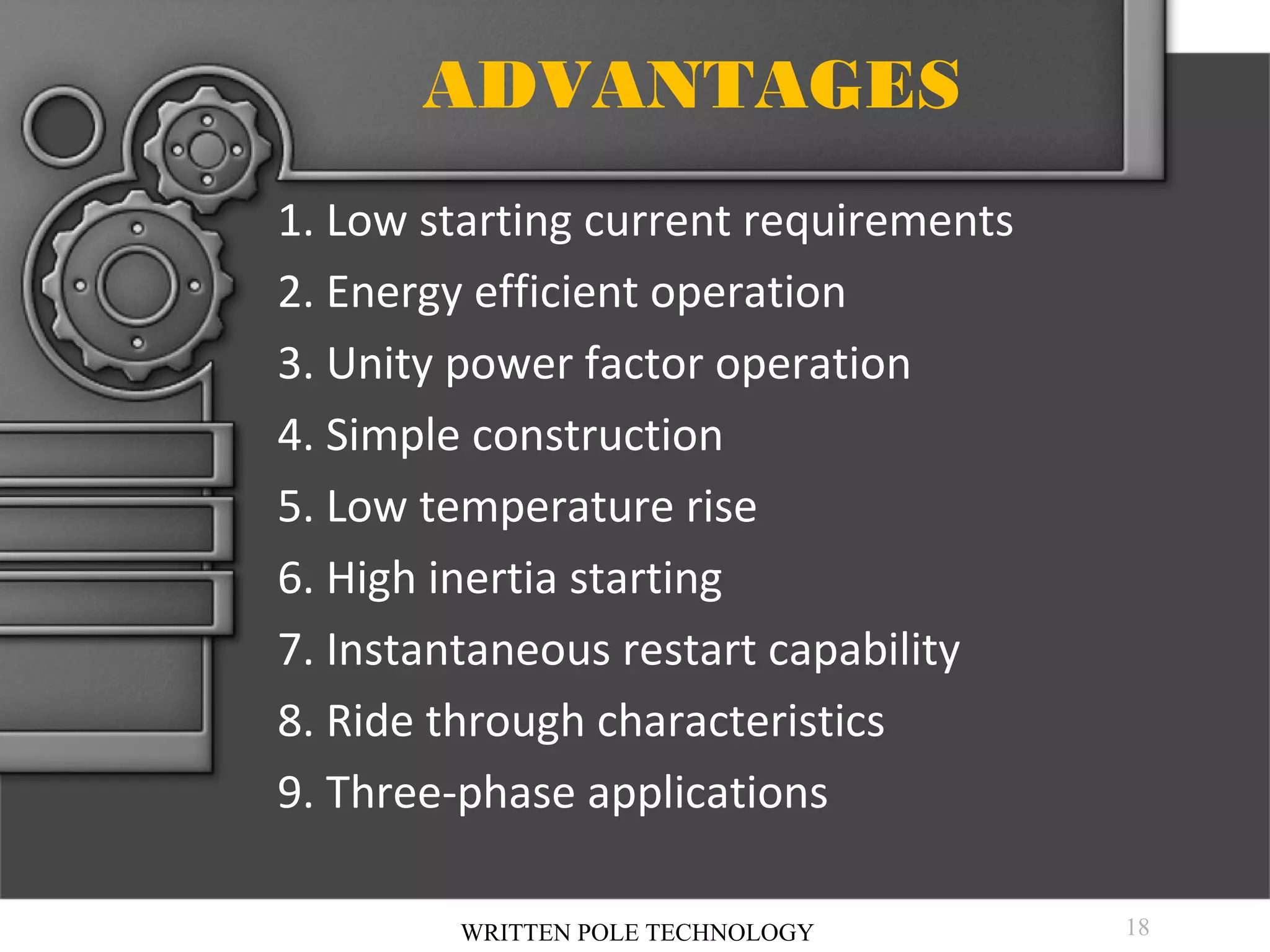 ADVANTAGES
1. Low starting current requirements
2. Energy efficient operation
3. Unity power factor operation
4. Simple construction
5. Low temperature rise
6. High inertia starting
7. Instantaneous restart capability
8. Ride through characteristics
9. Three-phase applications
WRITTEN POLE TECHNOLOGY

18

 