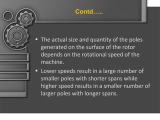 Contd…..

• The actual size and quantity of the poles
generated on the surface of the rotor
depends on the rotational speed of the
machine.
• Lower speeds result in a large number of
smaller poles with shorter spans while
higher speed results in a smaller number of
larger poles with longer spans.

 