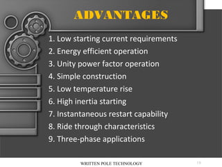 ADVANTAGES
1. Low starting current requirements
2. Energy efficient operation
3. Unity power factor operation
4. Simple construction
5. Low temperature rise
6. High inertia starting
7. Instantaneous restart capability
8. Ride through characteristics
9. Three-phase applications
WRITTEN POLE TECHNOLOGY

18

 