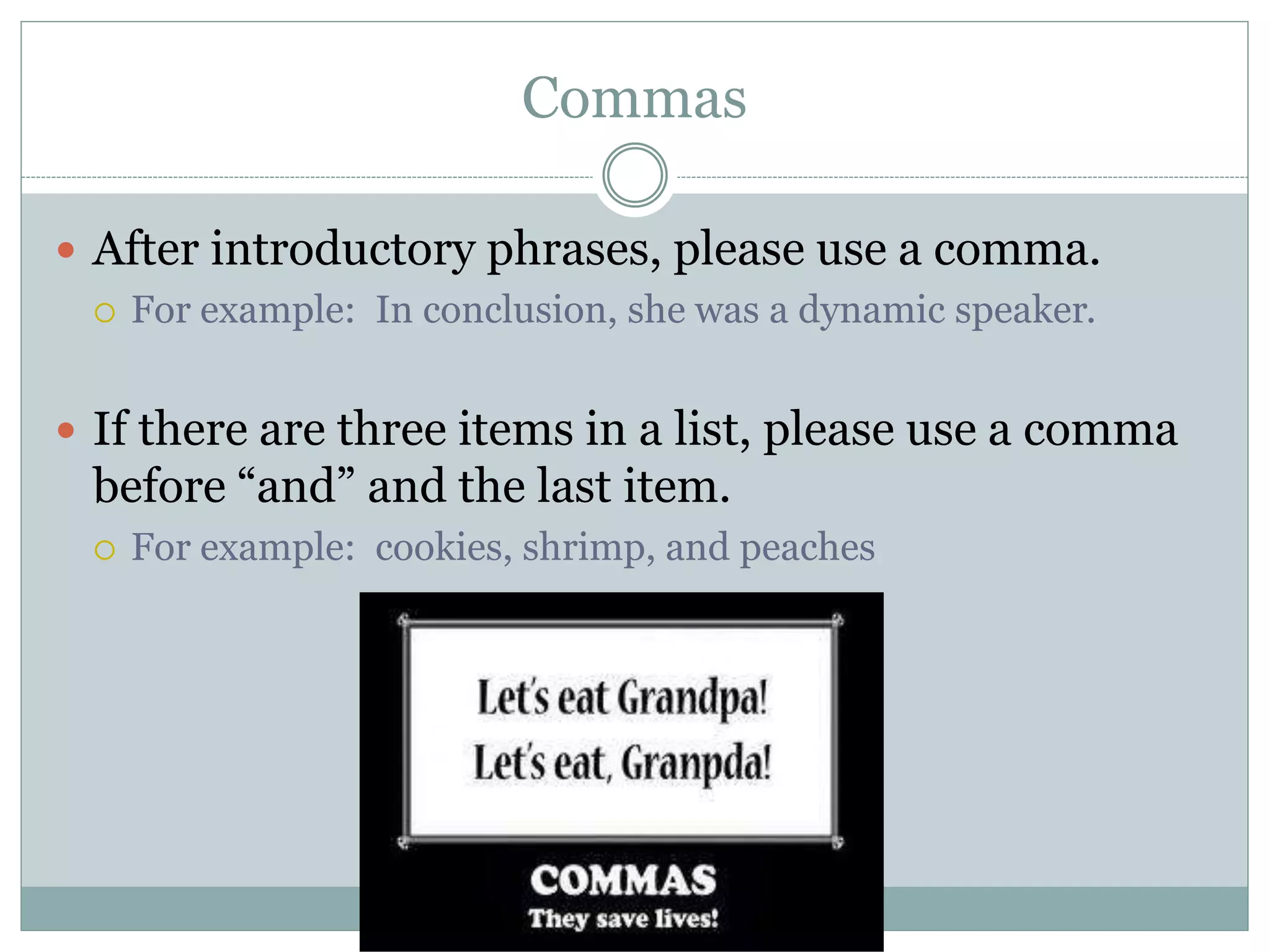 Commas
 After introductory phrases, please use a comma.
 For example: In conclusion, she was a dynamic speaker.
 If there are three items in a list, please use a comma
before “and” and the last item.
 For example: cookies, shrimp, and peaches
 