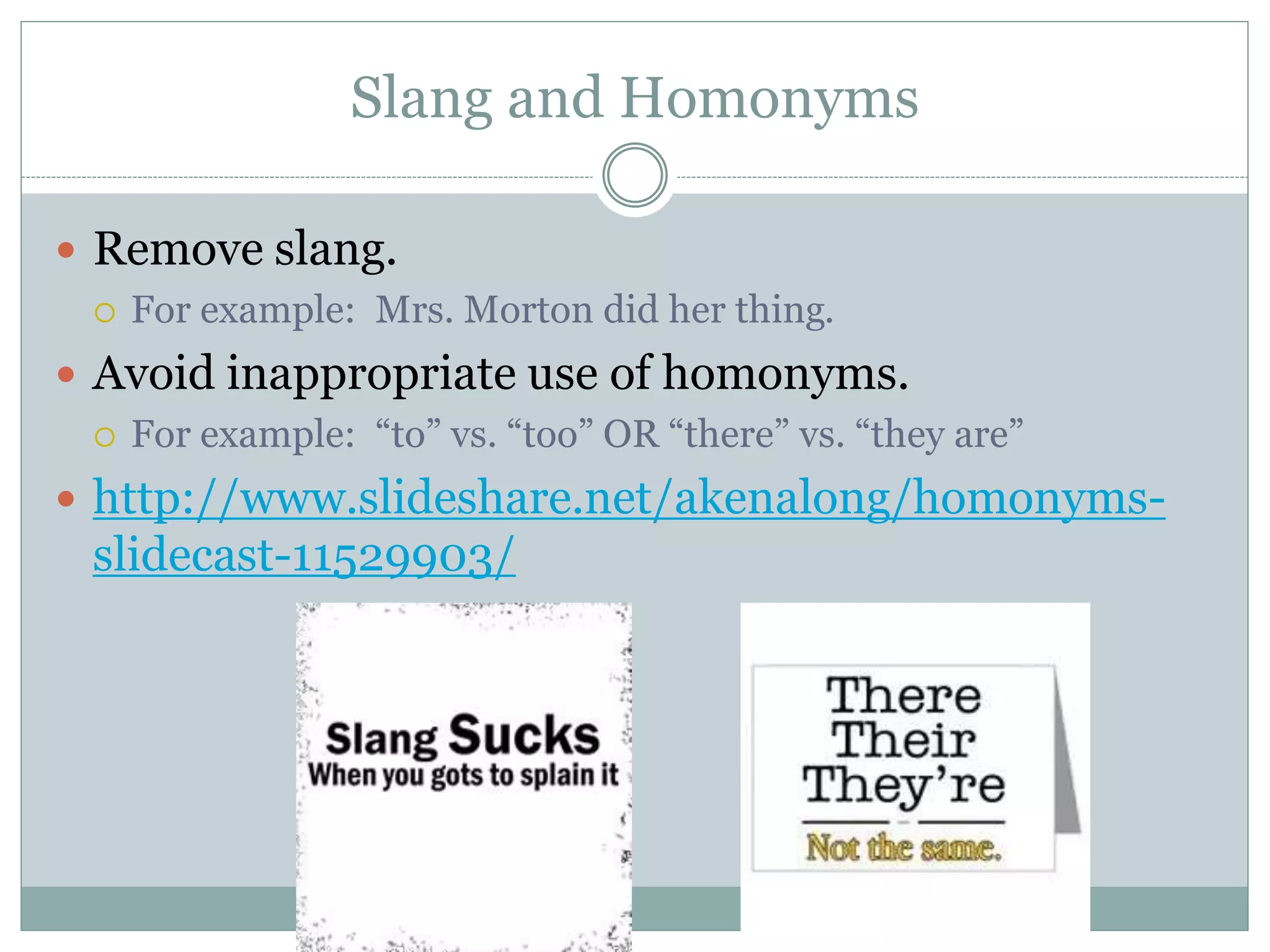 Slang and Homonyms
 Remove slang.
 For example: Mrs. Morton did her thing.
 Avoid inappropriate use of homonyms.
 For example: “to” vs. “too” OR “there” vs. “they are”
 http://www.slideshare.net/akenalong/homonyms-
slidecast-11529903/
 