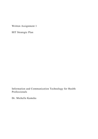 Written Assignment 1
HIT Strategic Plan
Information and Communication Technology for Health
Professionals
Dr. Michelle Kameka
 