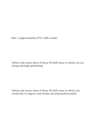 Part 1 (approximately 875-1,000 words)
•Select and assess three of these 20 skill areas in which you are
strong and high-performing
•Select and assess three of these 20 skill areas in which you
would like to improve and further develop professionally
 