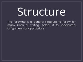 Structure
The following is a general structure to follow for
many kinds of writing. Adapt it to specialized
assignments as appropriate.
 