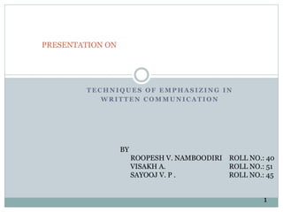 TECHNIQUES OF EMPHASIZING IN 
WRITTEN COMMUNICATION 
1 
PRESENTATION ON 
BY 
ROOPESH V. NAMBOODIRI ROLL NO.: 40 
VISAKH A. ROLL NO.: 51 
SAYOOJ V. P . ROLL NO.: 45 
 