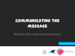 Communication Workshop
Communicating the
message
Written and verbal communication
 