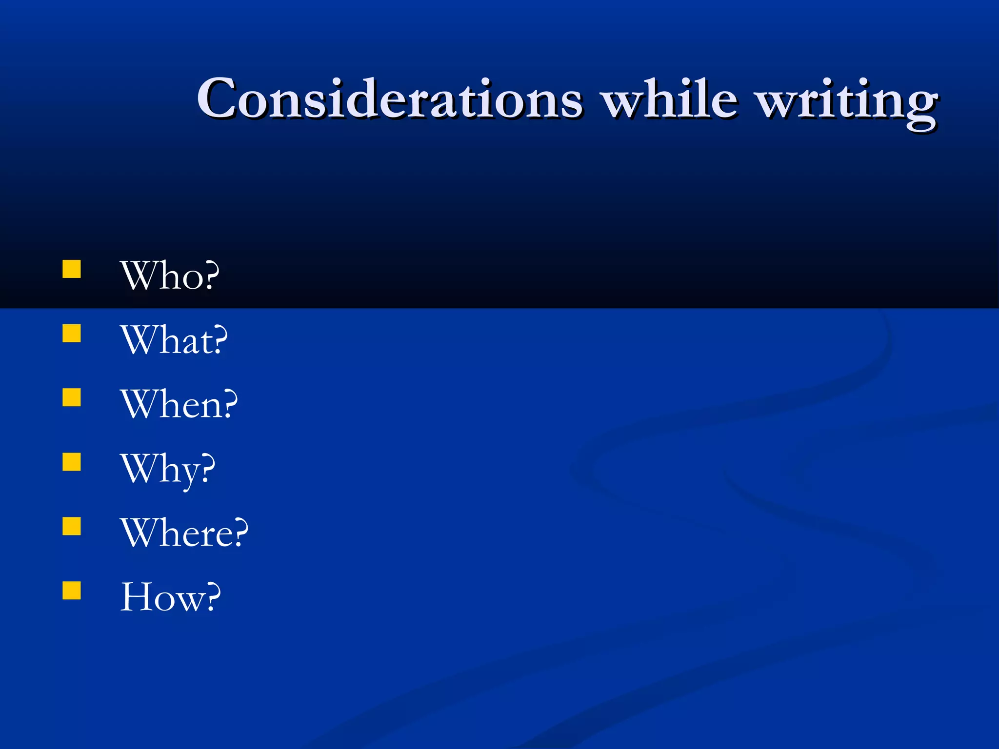 Considerations while writingConsiderations while writing
 Who?
 What?
 When?
 Why?
 Where?
 How?
 