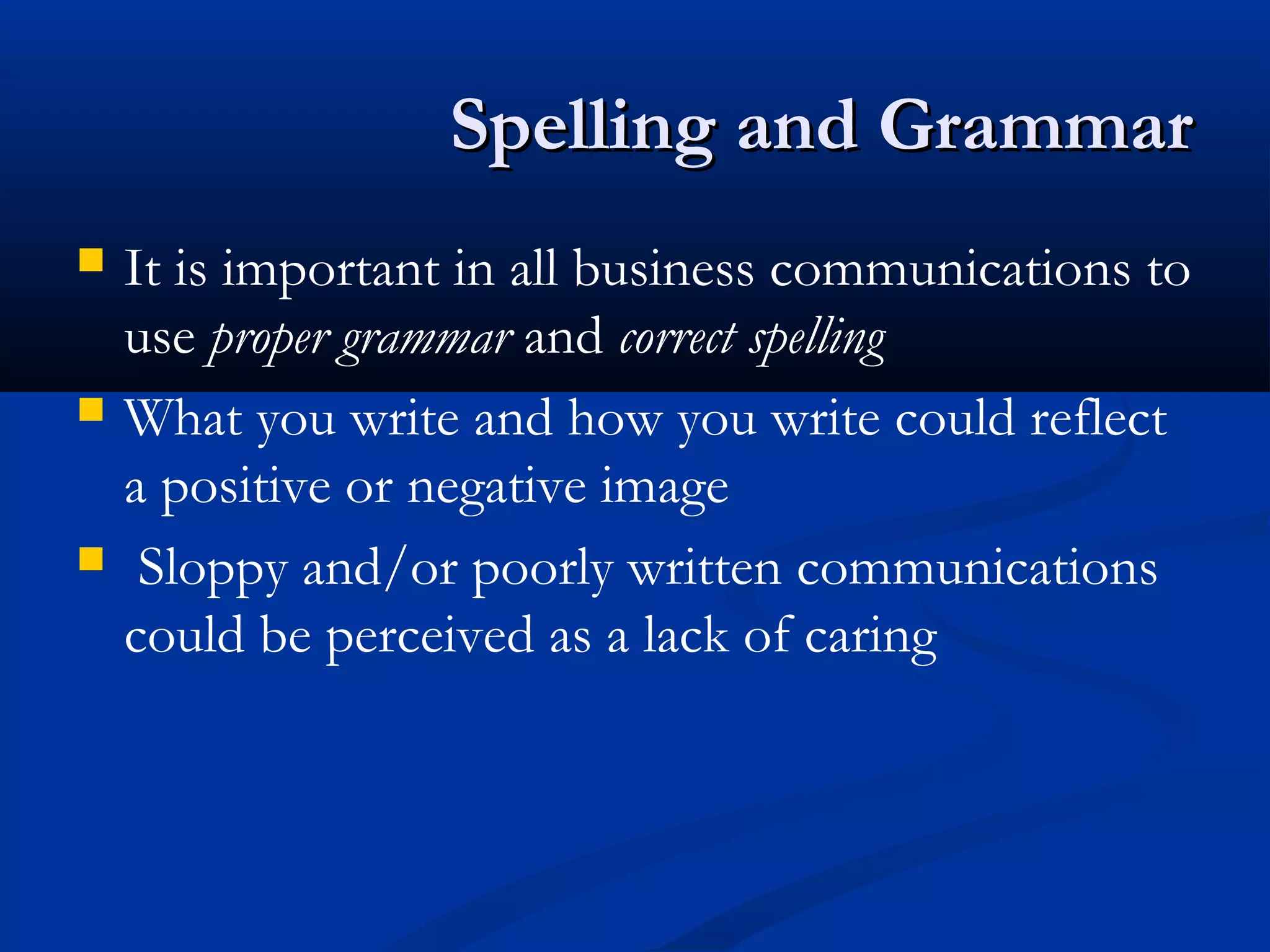 Spelling and GrammarSpelling and Grammar
 It is important in all business communications to
use proper grammar and correct spelling
 What you write and how you write could reflect
a positive or negative image
 Sloppy and/or poorly written communications
could be perceived as a lack of caring
 