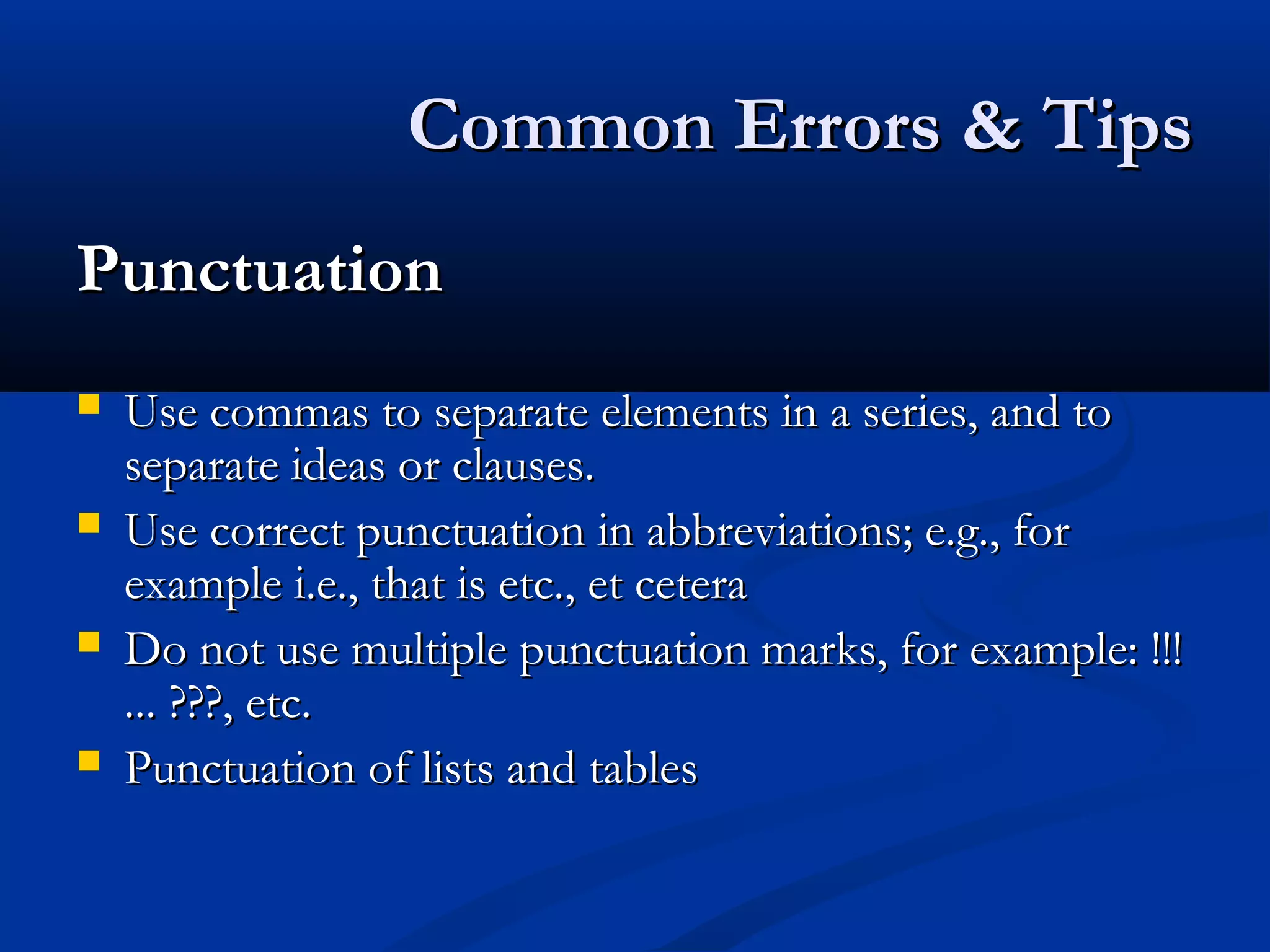 Common Errors & TipsCommon Errors & Tips
PunctuationPunctuation
 Use commas to separate elements in a series, and toUse commas to separate elements in a series, and to
separate ideas or clauses.separate ideas or clauses.
 Use correct punctuation in abbreviations; e.g., forUse correct punctuation in abbreviations; e.g., for
example i.e., that is etc., et ceteraexample i.e., that is etc., et cetera
 Do not use multiple punctuation marks, for example: !!!Do not use multiple punctuation marks, for example: !!!
... ???, etc.... ???, etc.
 Punctuation of lists and tablesPunctuation of lists and tables
 