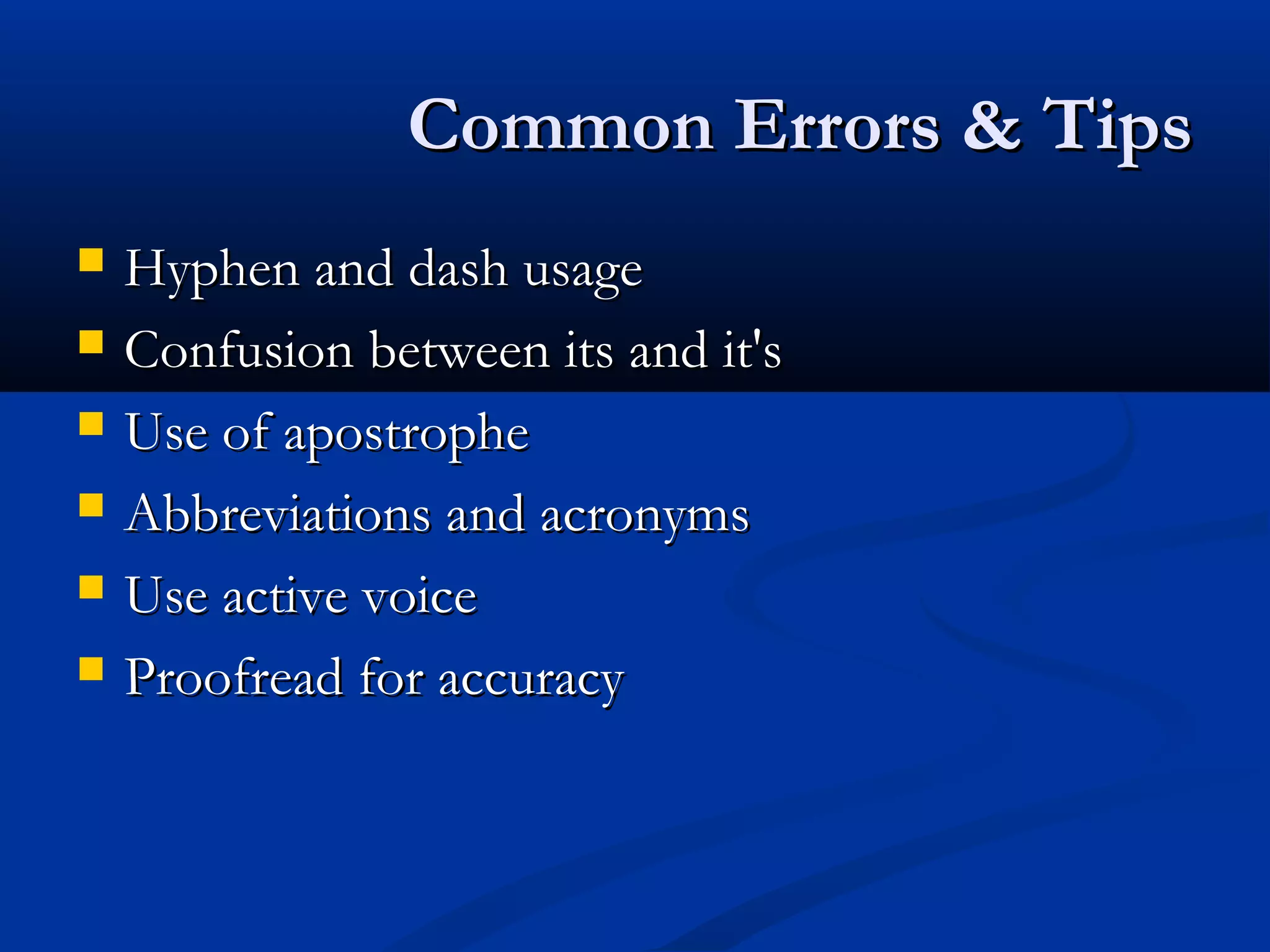 Common Errors & TipsCommon Errors & Tips
 Hyphen and dash usageHyphen and dash usage
 Confusion between its and it'sConfusion between its and it's
 Use of apostropheUse of apostrophe
 Abbreviations and acronymsAbbreviations and acronyms
 Use active voiceUse active voice
 Proofread for accuracyProofread for accuracy
 
