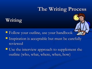 The Writing ProcessThe Writing Process
WritingWriting
 Follow your outline, use your handbookFollow your outline, use your handbook
 Inspiration is acceptable but must be carefullyInspiration is acceptable but must be carefully
reviewedreviewed
 Use the interview approach to supplement theUse the interview approach to supplement the
outline (who, what, where, when, how)outline (who, what, where, when, how)
 