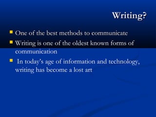 Writing?Writing?
 One of the best methods to communicateOne of the best methods to communicate
 Writing is one of the oldest known forms of
communication
 In today’s age of information and technology,
writing has become a lost art
 