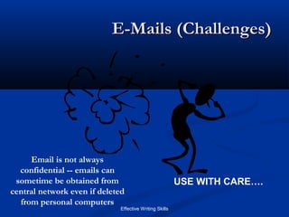 Effective Writing Skills
E-Mails (Challenges)E-Mails (Challenges)
USE WITH CARE….
Email is not always
confidential -- emails can
sometime be obtained from
central network even if deleted
from personal computers
 