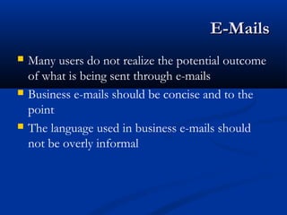 E-MailsE-Mails
 Many users do not realize the potential outcome
of what is being sent through e-mails
 Business e-mails should be concise and to the
point
 The language used in business e-mails should
not be overly informal
 