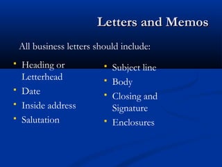 Letters and MemosLetters and Memos
 Heading or
Letterhead
 Date
 Inside address
 Salutation
 Subject line
 Body
 Closing and
Signature
 Enclosures
All business letters should include:
 