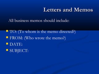 Letters and MemosLetters and Memos
 TO: (To whom is the memo directed?)
 FROM: (Who wrote the memo?)
 DATE:
 SUBJECT:
All business memos should include:
 