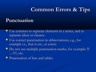 Common Errors & TipsCommon Errors & Tips
PunctuationPunctuation
 Use commas to separate elements in a series, and toUse commas to separate elements in a series, and to
separate ideas or clauses.separate ideas or clauses.
 Use correct punctuation in abbreviations; e.g., forUse correct punctuation in abbreviations; e.g., for
example i.e., that is etc., et ceteraexample i.e., that is etc., et cetera
 Do not use multiple punctuation marks, for example: !!!Do not use multiple punctuation marks, for example: !!!
... ???, etc.... ???, etc.
 Punctuation of lists and tablesPunctuation of lists and tables
 