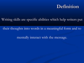 Writing skills are specific abilities which help writers put
their thoughts into words in a meaningful form and to
mentally interact with the message.
DefinitionDefinition
 