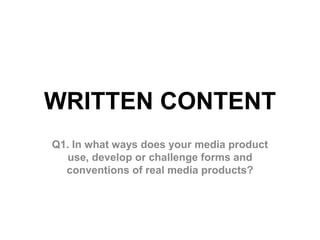 WRITTEN CONTENT
Q1. In what ways does your media product
use, develop or challenge forms and
conventions of real media products?
 