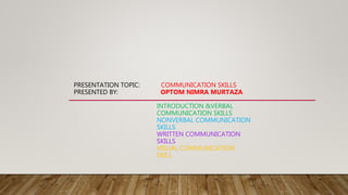 PRESENTATION TOPIC: COMMUNICATION SKILLS
PRESENTED BY: OPTOM NIMRA MURTAZA
INTRODUCTION &VERBAL
COMMUNICATION SKILLS
NONVERBAL COMMUNICATION
SKILLS
WRITTEN COMMUNICATION
SKILLS
VISUAL COMMUNICATION
SKILL
 