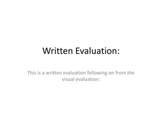 Written Evaluation:

This is a written evaluation following on from the
                 visual evaluation:
 