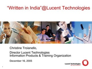“Written in India”@Lucent Technologies




     Christine Troianello,
     Director Lucent Technologies
     Information Products & Training Organization
     December 16, 2005

1
 