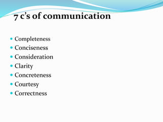  Completeness
 Conciseness
 Consideration
 Clarity
 Concreteness
 Courtesy
 Correctness
7 c’s of communication
 