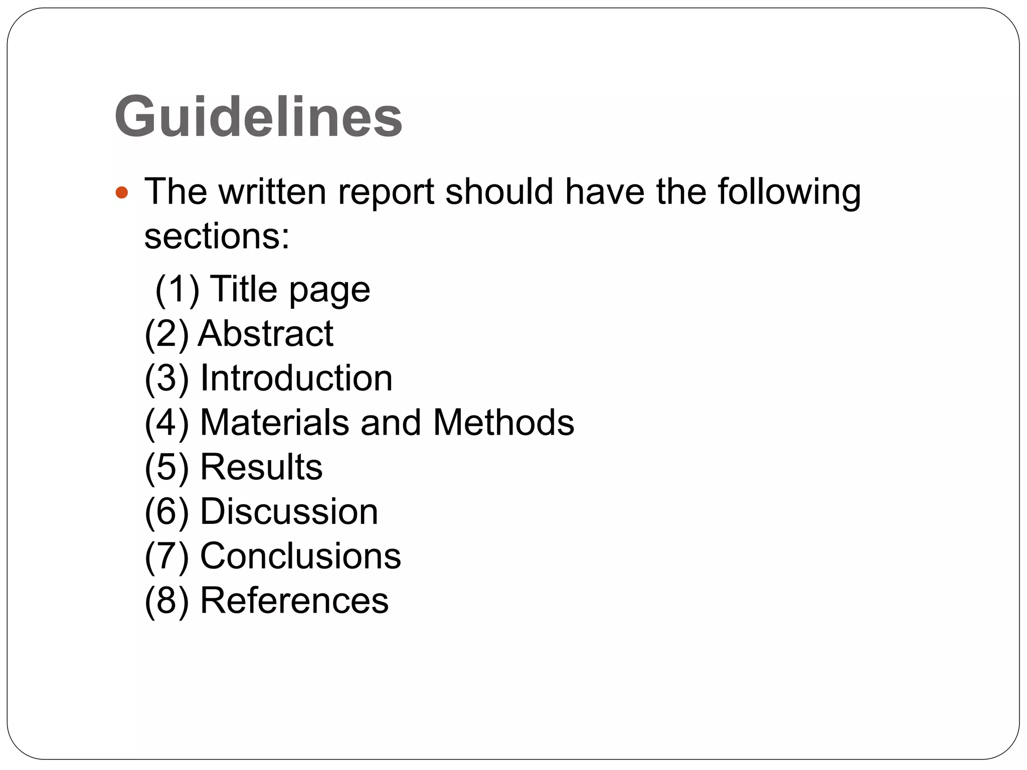 Guidelines
 The written report should have the following
sections:
(1) Title page
(2) Abstract
(3) Introduction
(4) Materials and Methods
(5) Results
(6) Discussion
(7) Conclusions
(8) References
 