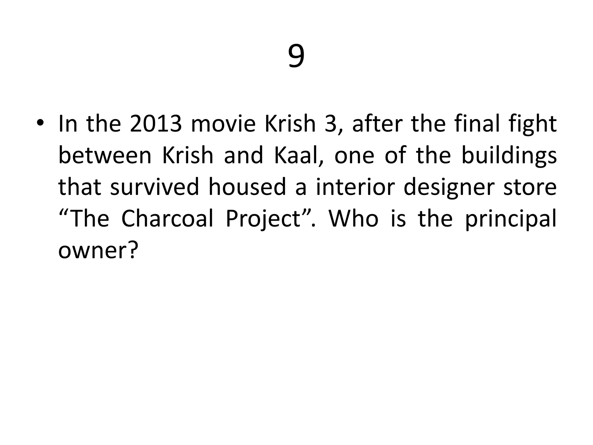 9
• In the 2013 movie Krish 3, after the final fight
between Krish and Kaal, one of the buildings
that survived housed a interior designer store
“The Charcoal Project”. Who is the principal
owner?
 