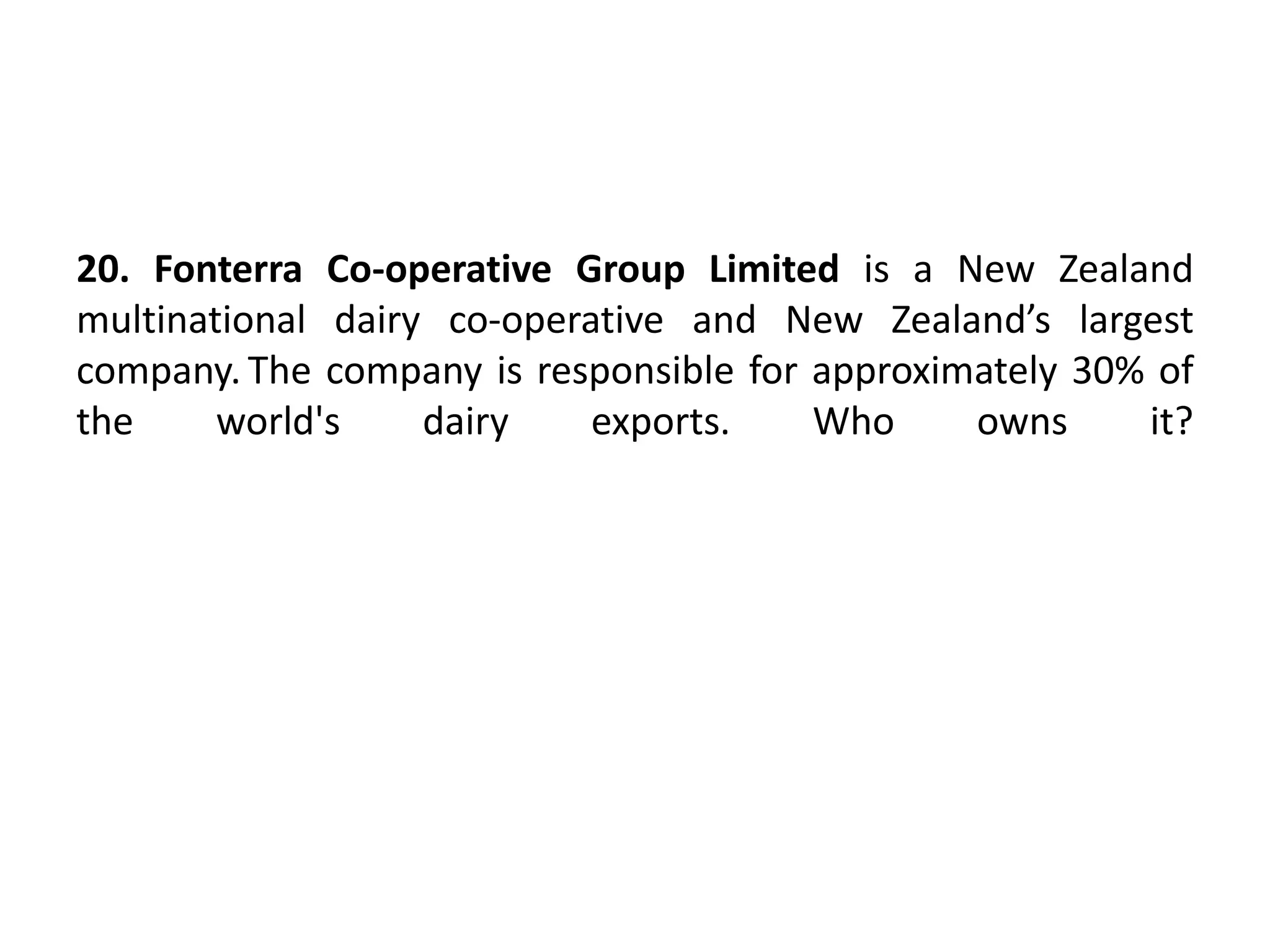 20. Fonterra Co-operative Group Limited is a New Zealand
multinational dairy co-operative and New Zealand’s largest
company. The company is responsible for approximately 30% of
the world's dairy exports. Who owns it?
 