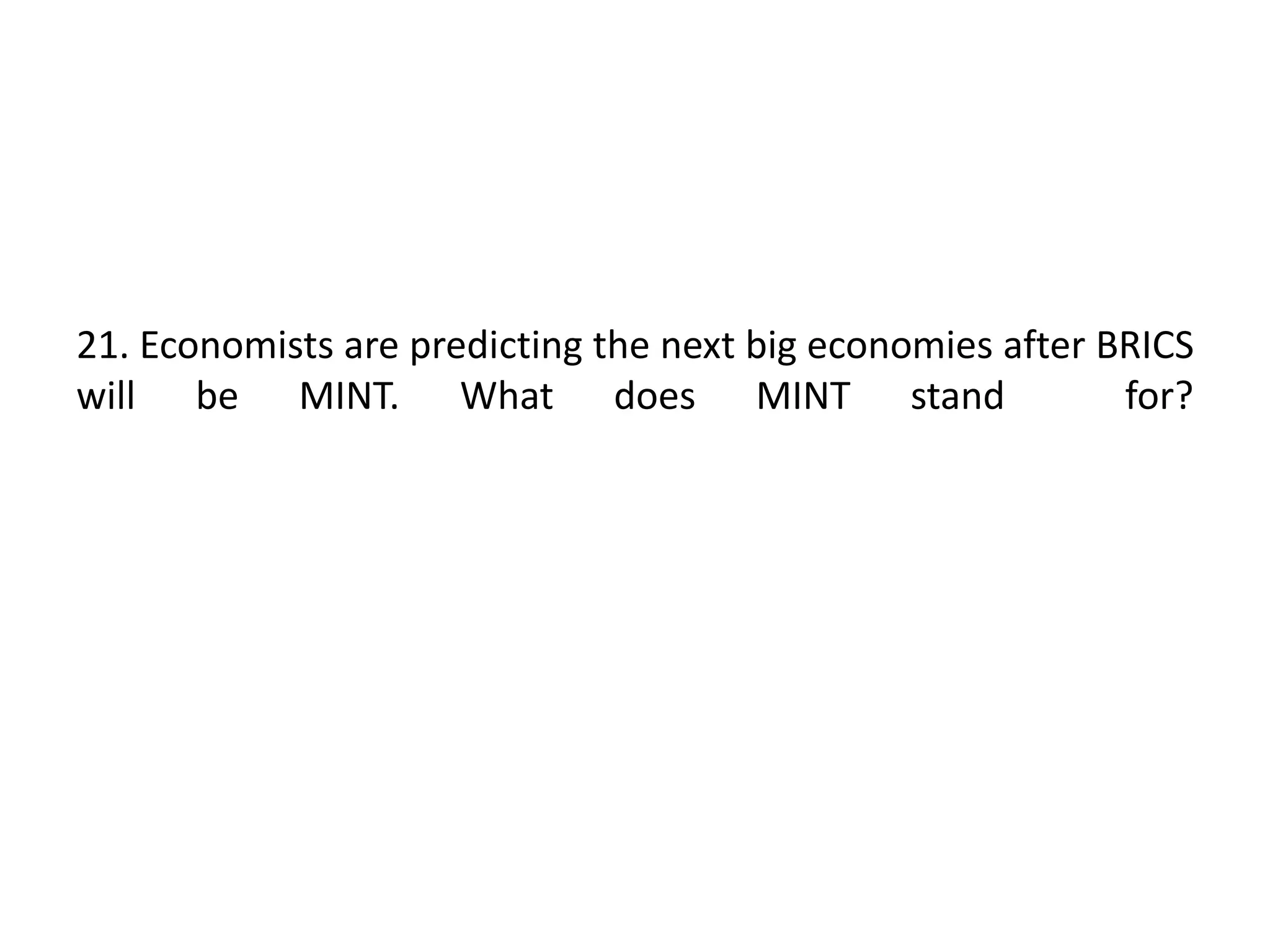 21. Economists are predicting the next big economies after BRICS
will be MINT. What does MINT stand for?
 