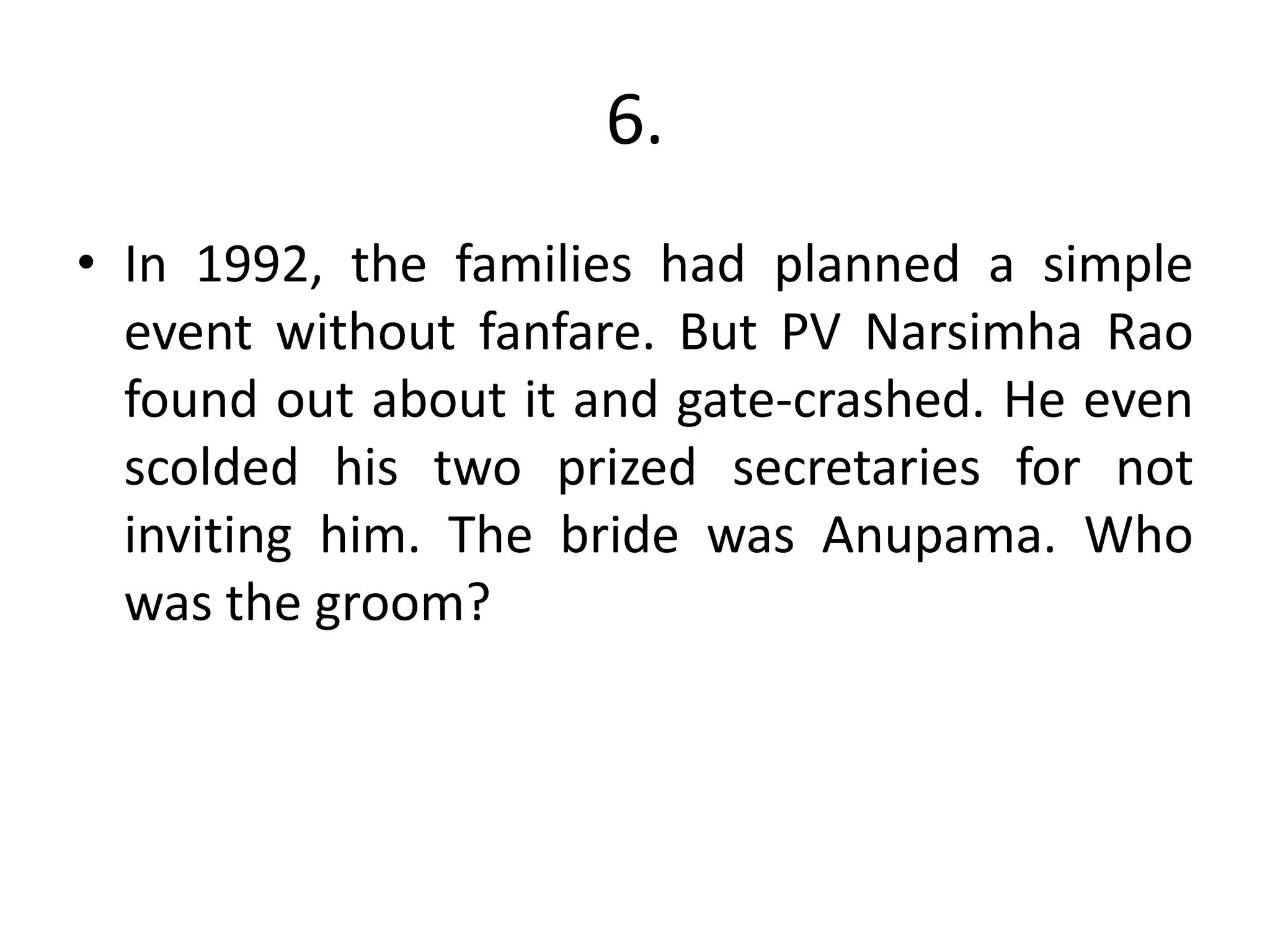 6.
• In 1992, the families had planned a simple
event without fanfare. But PV Narsimha Rao
found out about it and gate-crashed. He even
scolded his two prized secretaries for not
inviting him. The bride was Anupama. Who
was the groom?
 