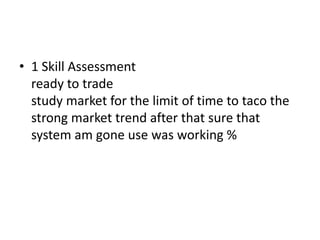 • 1 Skill Assessment
ready to trade
study market for the limit of time to taco the
strong market trend after that sure that
system am gone use was working %
 