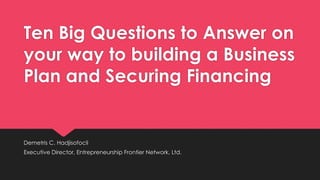 Ten Big Questions to Answer on 
your way to building a Business 
Plan and Securing Financing 
Demetris C. Hadjisofocli 
Executive Director, Entrepreneurship Frontier Network, Ltd. 
 