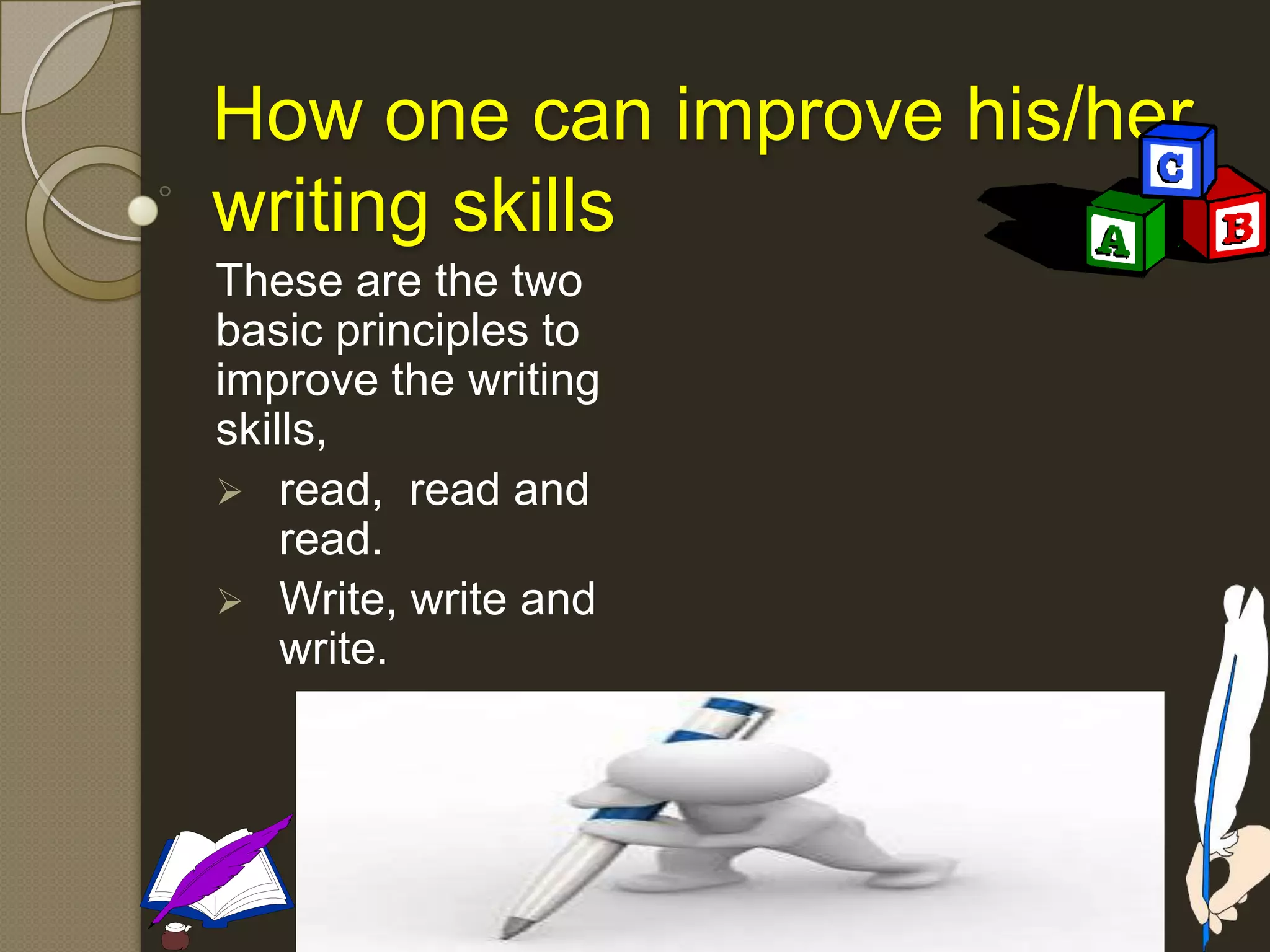 How one can improve his/her
writing skills
These are the two
basic principles to
improve the writing
skills,
 read, read and
read.
 Write, write and
write.
 