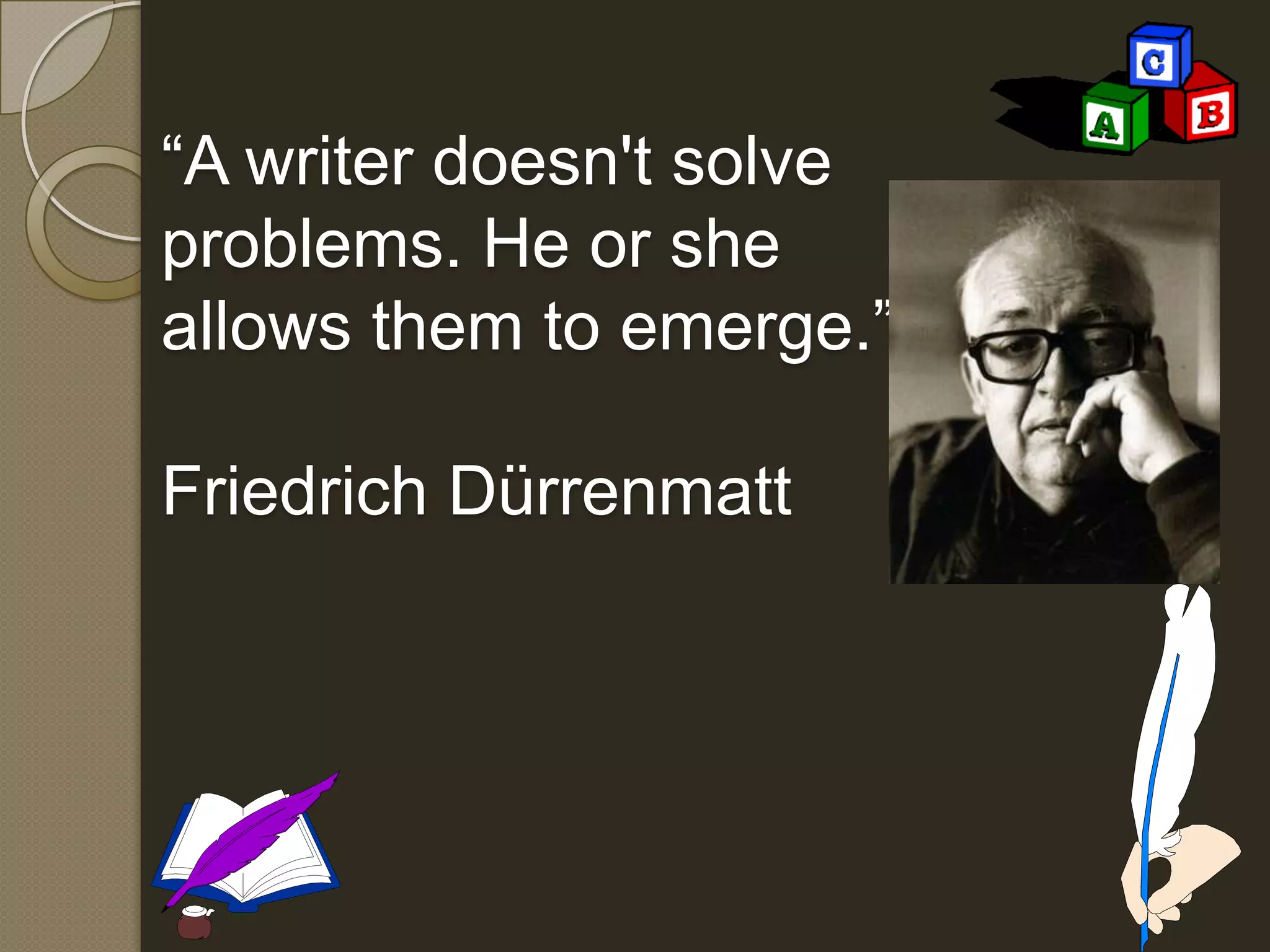 “A writer doesn't solve
problems. He or she
allows them to emerge.”
Friedrich Dürrenmatt
 