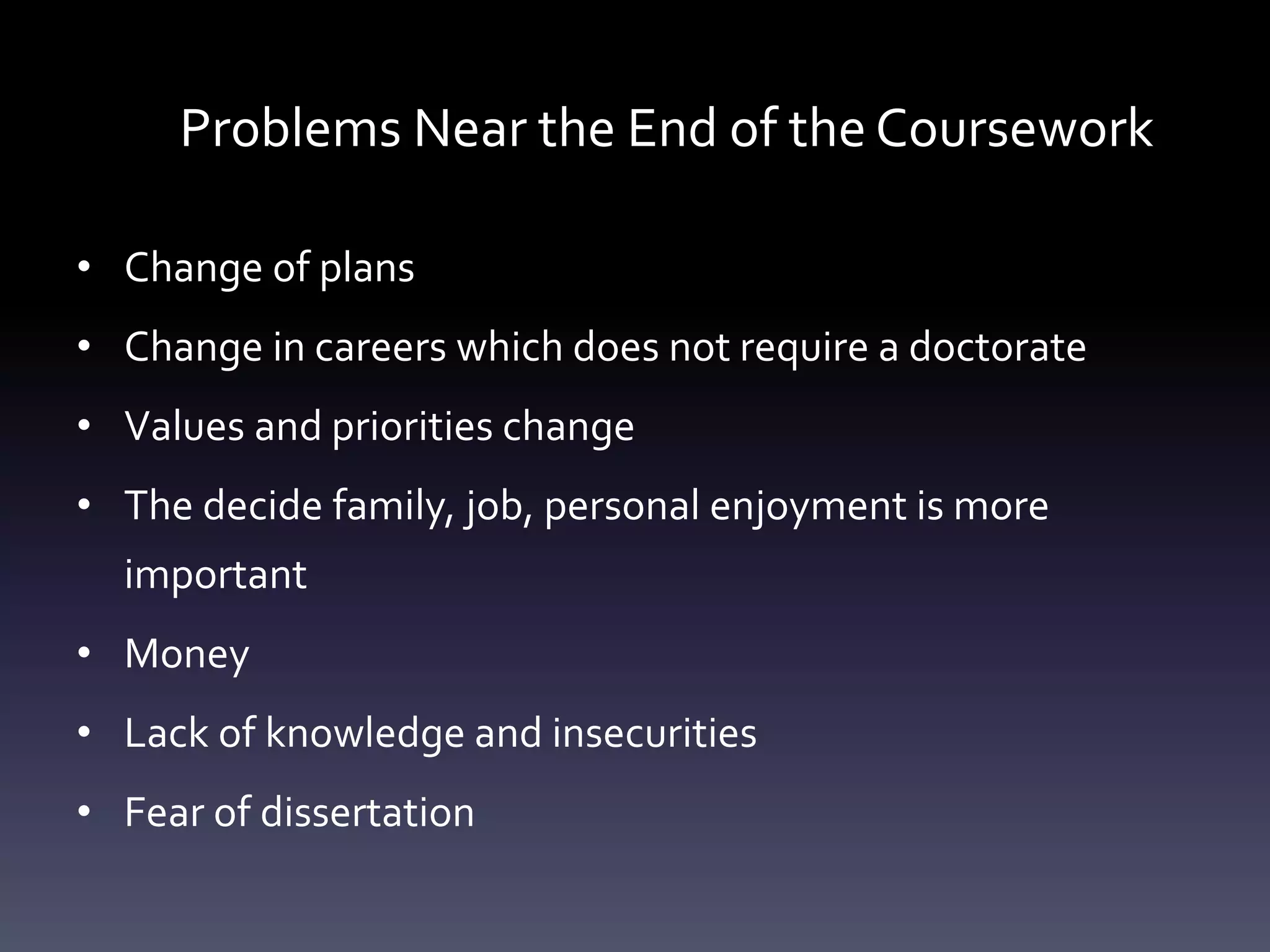 Problems Near the End of the Coursework
• Change of plans
• Change in careers which does not require a doctorate
• Values and priorities change
• The decide family, job, personal enjoyment is more
important
• Money
• Lack of knowledge and insecurities
• Fear of dissertation
 