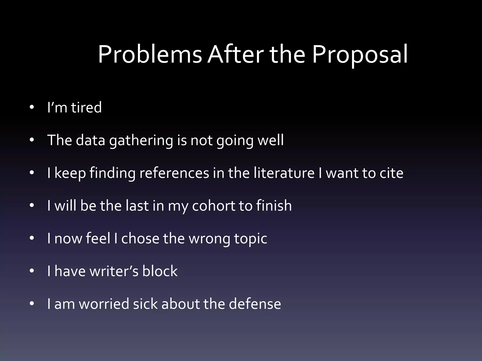 Problems After the Proposal
• I’m tired
• The data gathering is not going well
• I keep finding references in the literature I want to cite
• I will be the last in my cohort to finish
• I now feel I chose the wrong topic
• I have writer’s block
• I am worried sick about the defense
 