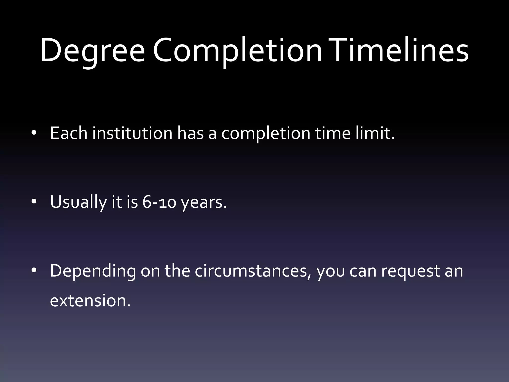 Degree CompletionTimelines
• Each institution has a completion time limit.
• Usually it is 6-10 years.
• Depending on the circumstances, you can request an
extension.
 